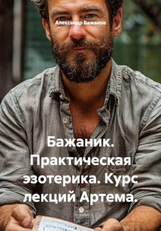Александр Баженов. Бажаник. Практическая эзотерика. Курс лекций Артема