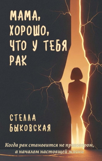 Мама, хорошо, что у тебя рак. Когда рак становится не приговором, а началом настоящей жизни. Стелла Быковская
