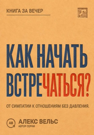 Алекс Вельс. Как начать встречаться? От симпатии к отношениям без давления и неопределённости