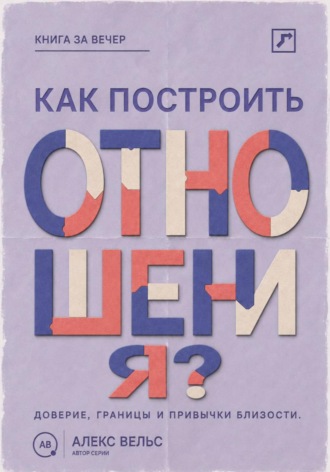 Алекс Вельс. Как построить отношения? Доверие, границы и привычки, которые удерживают близость