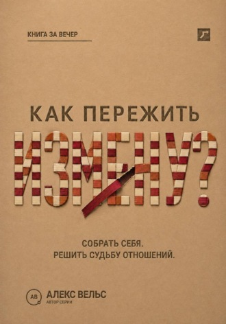Алекс Вельс. Как пережить измену? Собрать себя после предательства и решить судьбу отношений