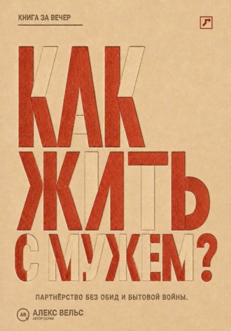Алекс Вельс. Как жить с мужем? Партнёрство без чтения мыслей, накопленных обид и бытовой войны