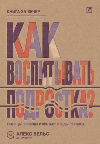 Алекс Вельс. Как воспитывать подростка? Границы, свобода и контакт в годы больших перемен