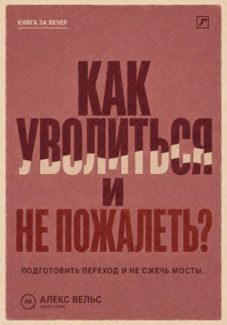 Алекс Вельс. Как уволиться и не пожалеть? Понять, пора ли уходить, подготовить переход и не сжечь мосты