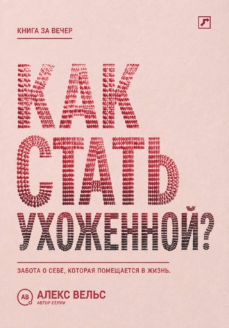 Алекс Вельс. Как стать ухоженной? Система заботы о себе, которая помещается в реальную жизнь