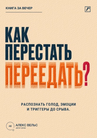 Алекс Вельс. Как перестать переедать? Распознавать голод, эмоции и триггеры до автоматического срыва