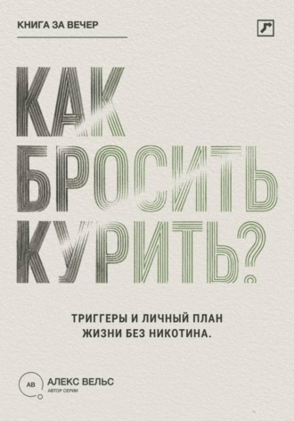 Алекс Вельс. Как бросить курить? Зависимость, триггеры и личный план жизни без никотина