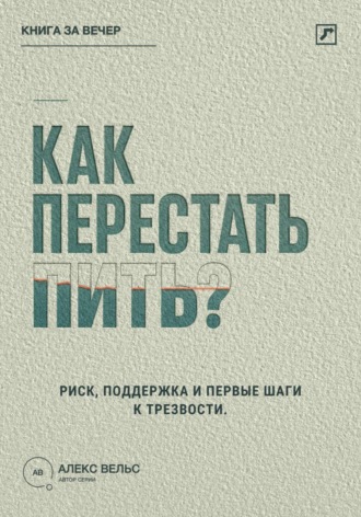 Алекс Вельс. Как перестать пить? Распознать риск, найти поддержку и сделать первые шаги к трезвости