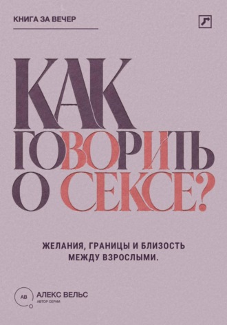 Алекс Вельс. Как говорить о сексе? Желания, границы и близость между взрослыми партнёрами