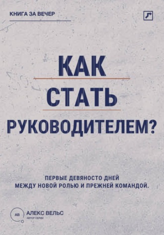 Алекс Вельс. Как стать руководителем? Первые девяносто дней между новой ролью и прежней командой