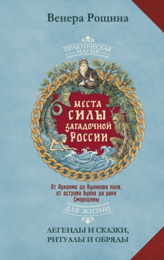 Венера Рощина. Места силы загадочной России. От Аркаима до Куликова поля, от острова Буяна до реки Смородины – легенды и сказки, ритуалы и обряды
