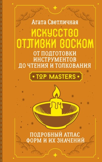 Агата Светличная. Искусство отливки воском. От подготовки инструментов до чтения и толкования. Подробный атлас форм и их значений