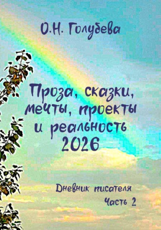 Ольга Голубева. Проза, сказки, мечты, проекты и реальность 2026. Дневник писателя. Часть 2