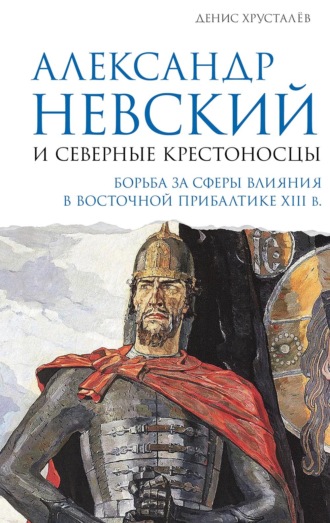 Д. Г. Хрусталев. Александр Невский и северные крестоносцы. Борьба за сферы влияния в Восточной Прибалтике XIII в.