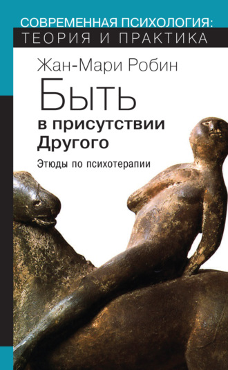 Быть в присутствии Другого. Этюды по психотерапии. Жан-Мари Робин