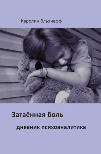 Каролин Эльячефф. Затаенная боль. Дневник психоаналитика