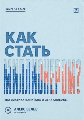 Алекс Вельс. Как стать миллионером? Математика капитала, горизонт времени и цена финансовой свободы