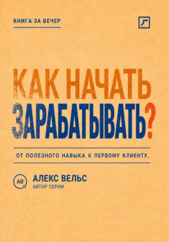 Алекс Вельс. Как начать зарабатывать? От полезного навыка к первому предложению и первому клиенту