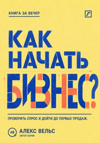 Как начать бизнес? От идеи и проверки спроса до первых продаж без лишних затрат. Алекс Вельс