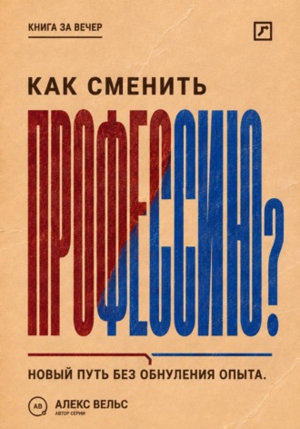 Алекс Вельс. Как сменить профессию? Переход без прыжка в неизвестность и обнуления прежнего опыта