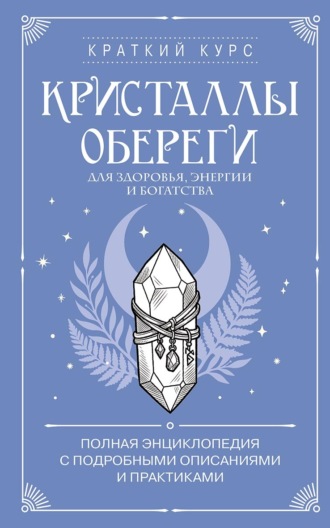 Коллектив авторов. Кристаллы-обереги для здоровья, энергии и богатства: полная энциклопедия с подробными описаниями и практиками