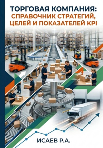 Роман Исаев. Торговая компания: справочник стратегий, целей и показателей KPI