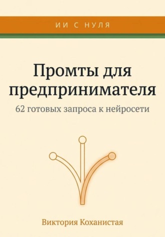 Claude - 62 промта для предпринимателя. Работа и личная эффективность на 100%. Виктория Коханистая