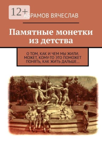 Абрамов Вячеслав. Памятные монетки из детства. О том, как и чем мы жили. Может, кому-то это поможет понять, как жить дальше…