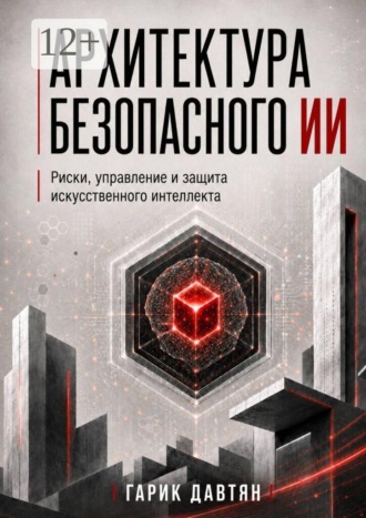Гарик Давтян. Архитектура безопасного ИИ. Риски, управление и защита искусственного интеллекта