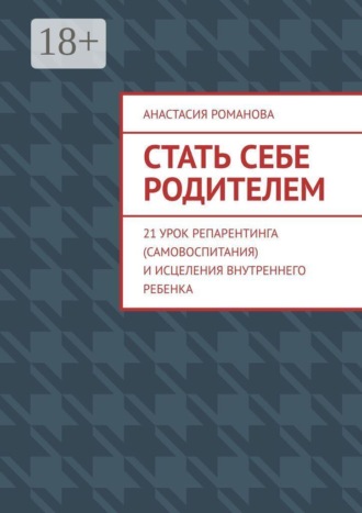 Анастасия Романова. Стать себе родителем. 21 урок репарентинга (самовоспитания) и исцеления Внутреннего Ребенка