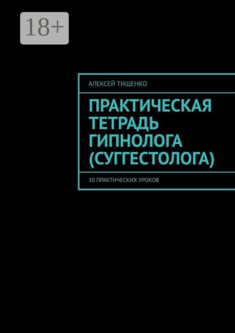 Алексей Тищенко. Практическая тетрадь гипнолога (суггестолога). 30 практических уроков