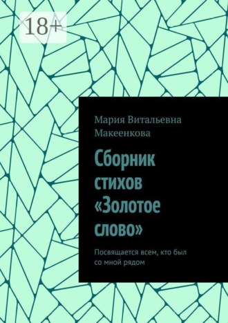 Сборник стихов «Золотое слово». Посвящается всем, кто был со мной рядом. Мария Витальевна Макеенкова