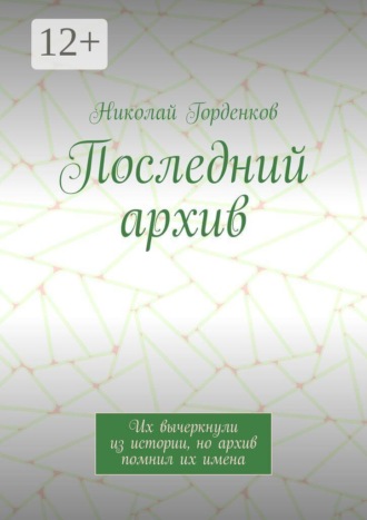 Николай Алексеевич Горденков. Последний архив. Их вычеркнули из истории, но архив помнил их имена