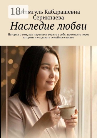Наследие любви. История о том, как научиться верить в себя, проходить через штормы и создавать семейное счастье. Айимгуль Кабдрашевна Серикпаева