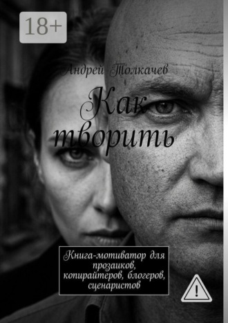 Андрей Толкачев. Как творить. Книга-мотиватор для прозаиков, копирайтеров, блогеров, сценаристов