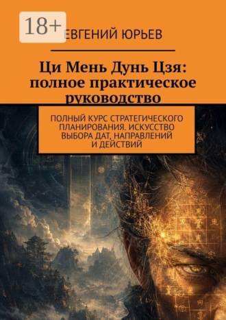 Евгений Юрьев. Ци Мень Дунь Цзя: полное практическое руководство. Полный курс стратегического планирования. Искусство выбора дат, направлений и действий