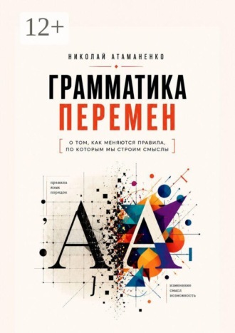 Николай Атаманенко. Грамматика перемен. О том, как меняются правила, по которым мы строим смыслы