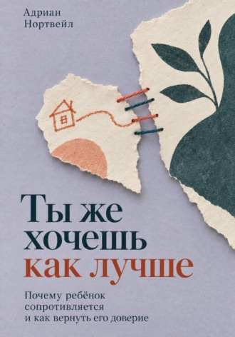 Адриан Нортвейл. Ты же хочешь как лучше. Почему ребёнок сопротивляется и как вернуть его доверие