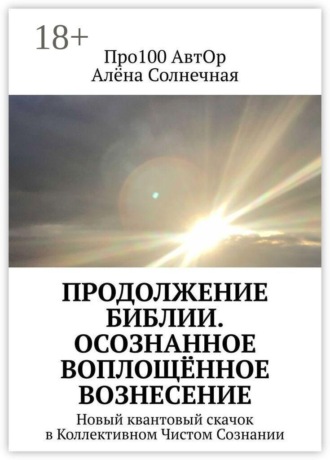 Продолжение Библии. Осознанное воплощённое вознесение. Новый квантовый скачок в Коллективном Чистом Сознании. Про100 АвтОр