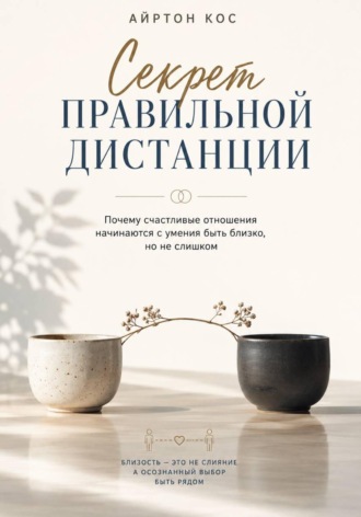 Айртон Кос. Секрет правильной дистанции. Почему счастливые отношения начинаются с умения быть близко, но не слишком