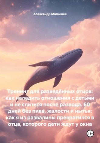 Александр Малышев. Тренинг для разведённых отцов: как наладить отношения с детьми и не спиться после развода. 60 дней без пива, жалости и нытья: как я из развалины превратился в отца, которого дети ждут у окна