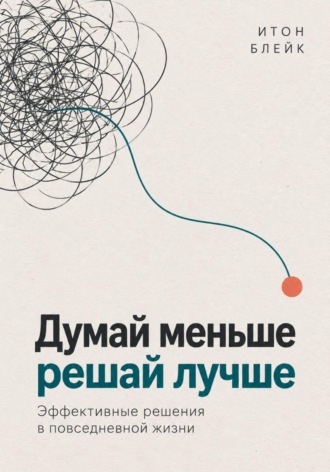 Думай меньше, решай лучше. Эффективные решения в повседневной жизни. Итон Блейк