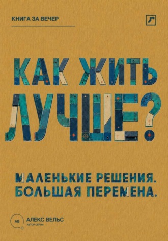 Как жить лучше? Маленькие решения, из которых складывается большая перемена. 