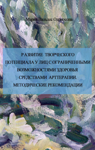 Развитие творческого потенциала у лиц с ограниченными возможностями средствами арттерапии. Методические рекомендации. Мария Вальдес Одриосола