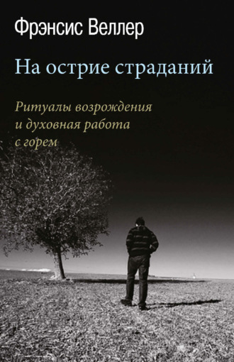 На острие страданий. Ритуалы возрождения и духовная работа с горем. Фрэнсис Веллер