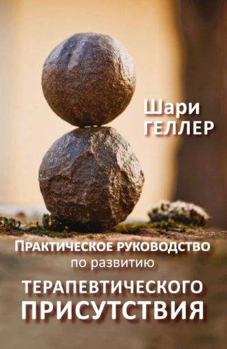 Практическое руководство по развитию терапевтического присутствия. Шари Геллер