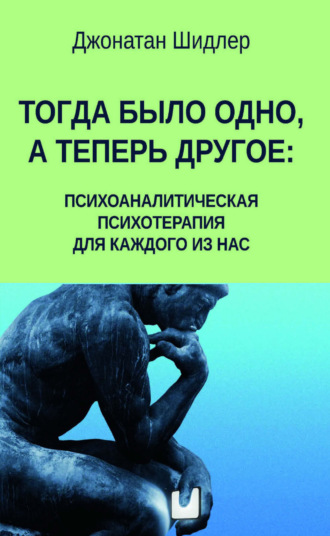 Тогда было одно, а теперь другое: психоаналитическая психотерапия для каждого из нас. Джонатан Шидлер