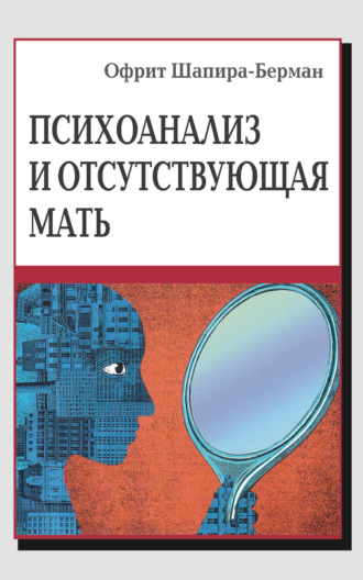 Психоанализ и отсутствующая мать. От травмы к вере и доверию. Офрит Шапира-Берман