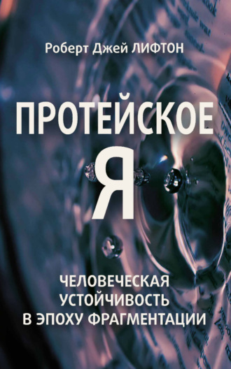 Протейское Я. Человеческая устойчивость в эпоху фрагментации. Роберт Джей Лифтон
