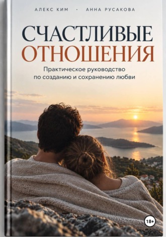 Алекс Ким. Счастливые отношения. Практическое руководство по созданию и сохранению любви